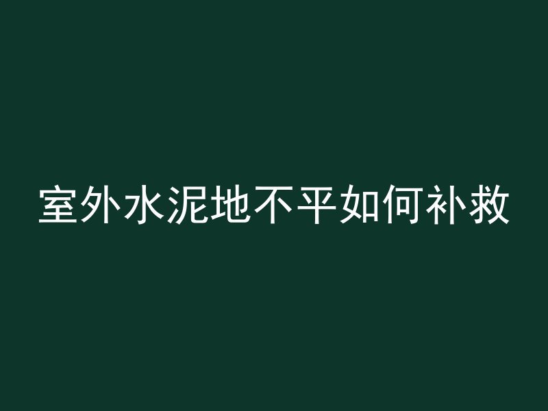 室外水泥地不平如何补救