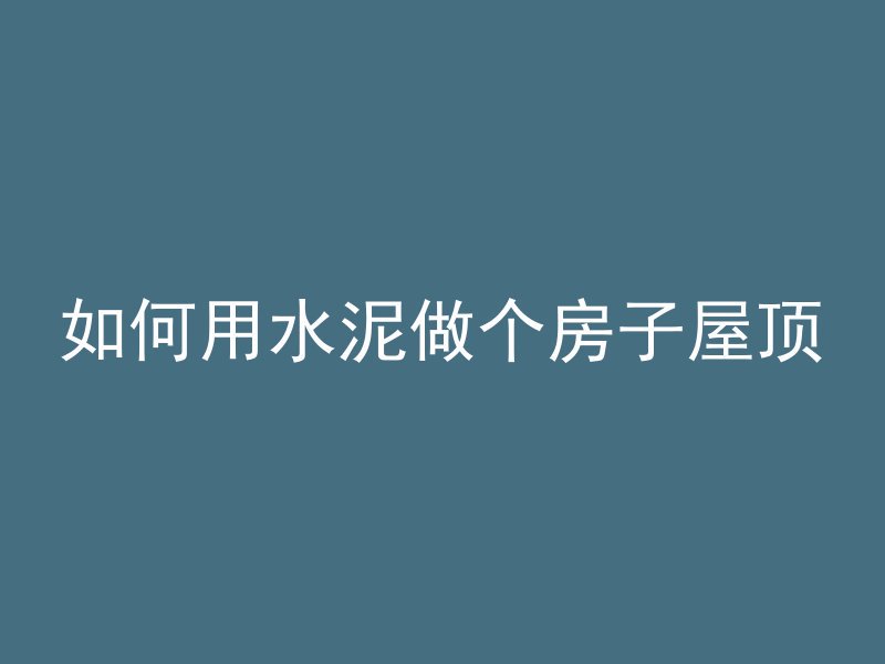 如何用水泥做个房子屋顶