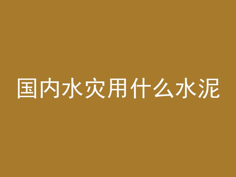 国内水灾用什么水泥