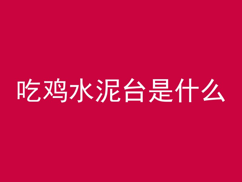 吃鸡水泥台是什么