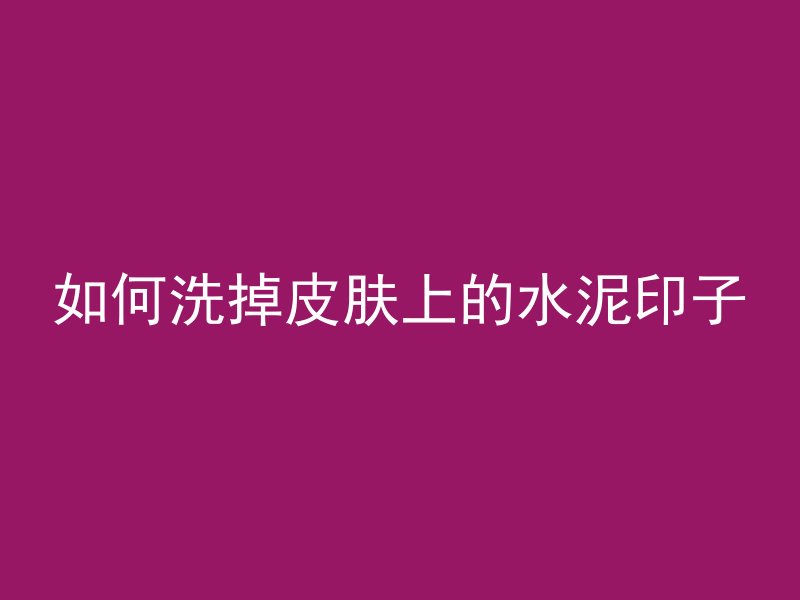 如何洗掉皮肤上的水泥印子