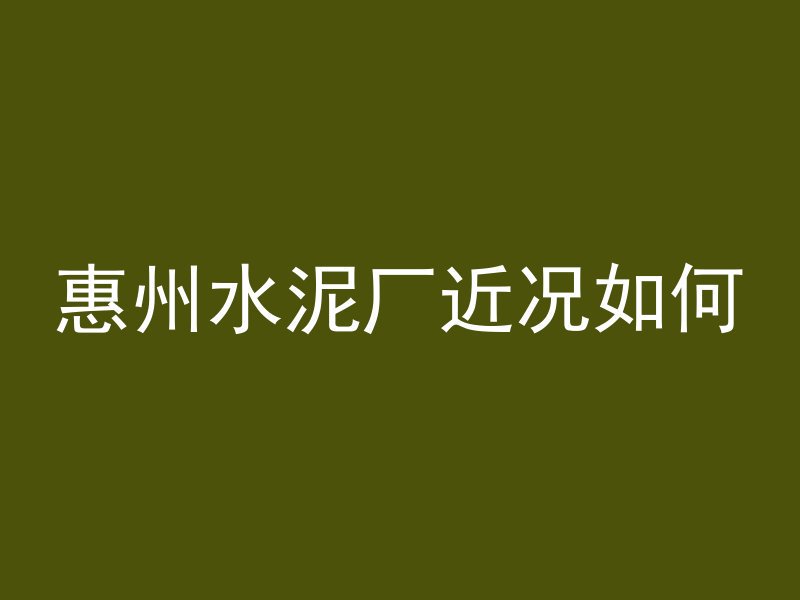 惠州水泥厂近况如何