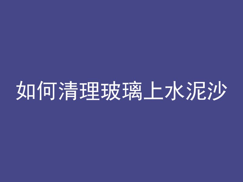 如何清理玻璃上水泥沙