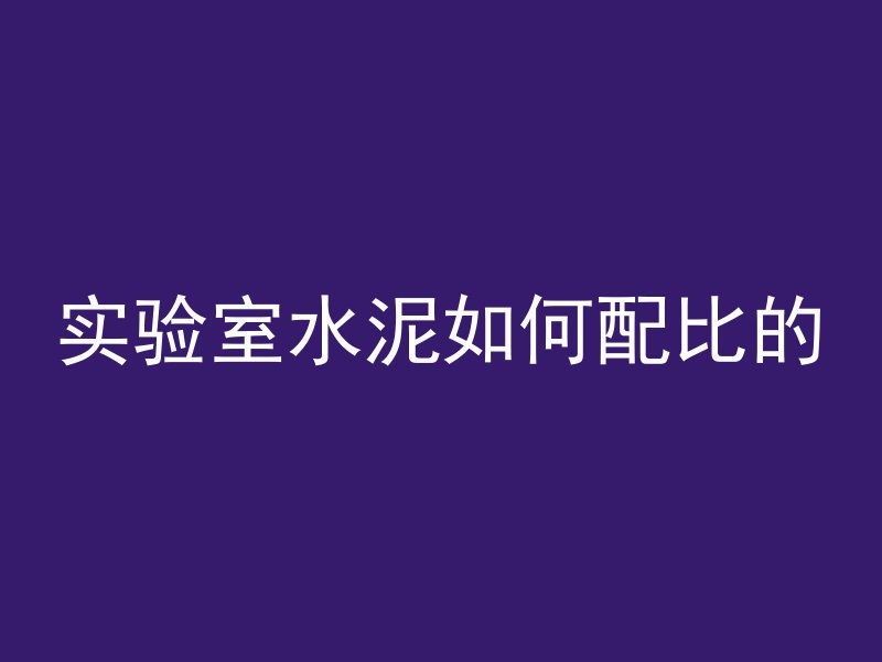 实验室水泥如何配比的