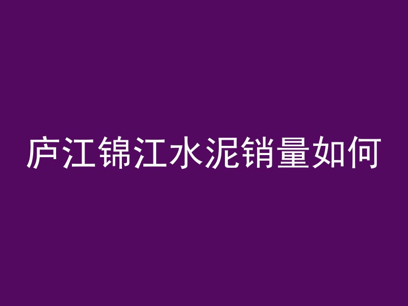 庐江锦江水泥销量如何