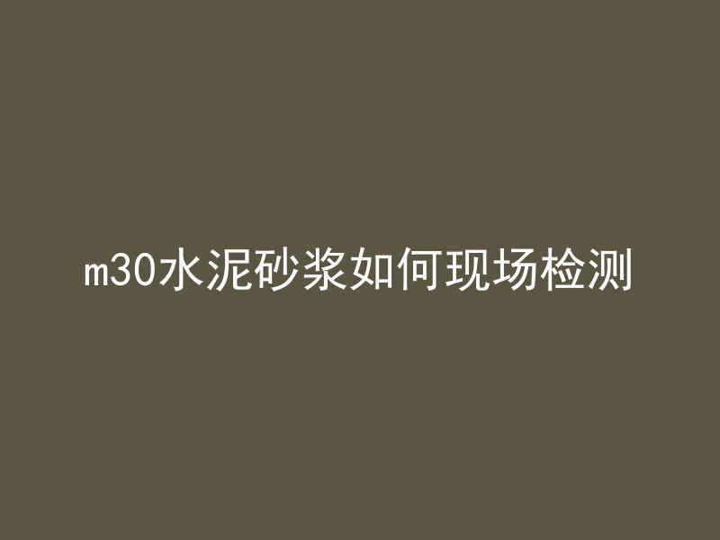 m30水泥砂浆如何现场检测