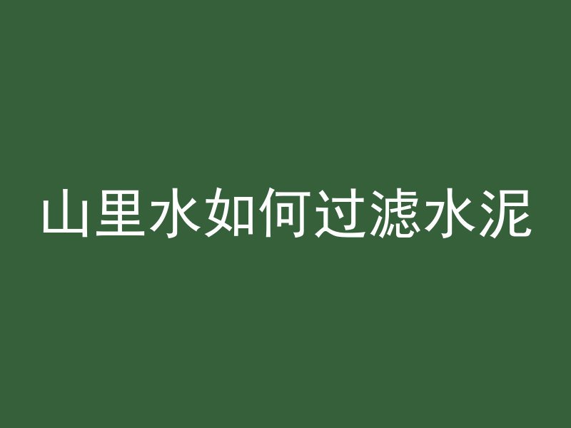 山里水如何过滤水泥