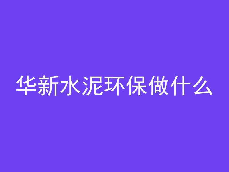 华新水泥环保做什么