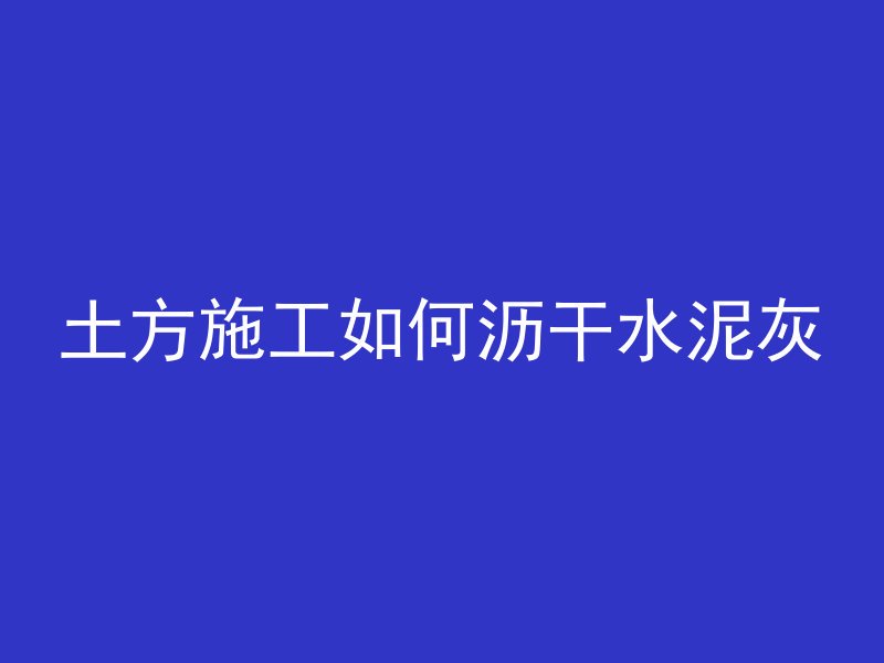 土方施工如何沥干水泥灰