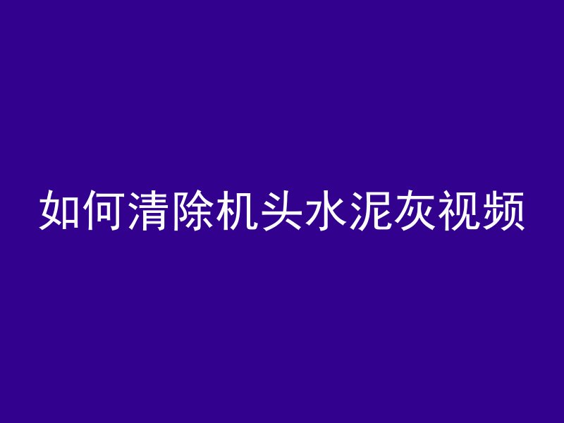 如何清除机头水泥灰视频