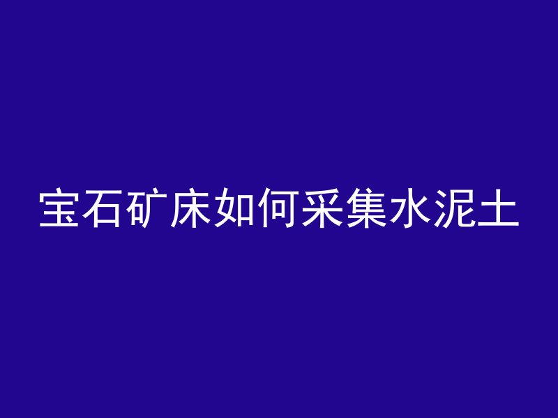 宝石矿床如何采集水泥土