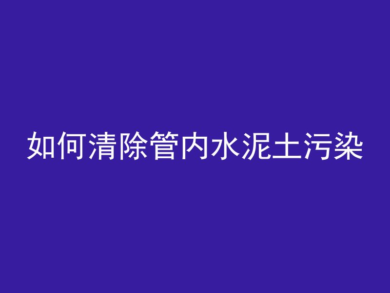 如何清除管内水泥土污染