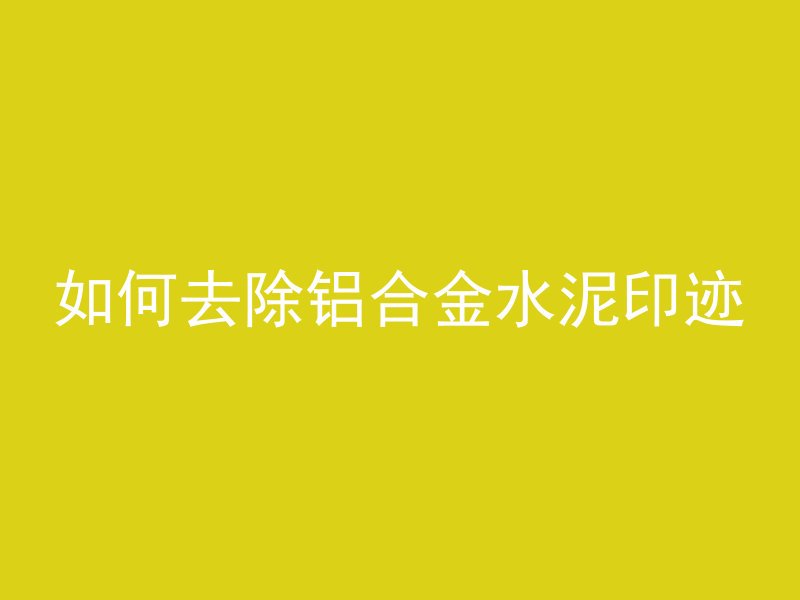 如何去除铝合金水泥印迹