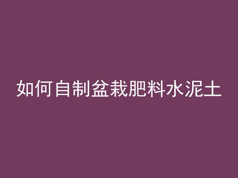 如何自制盆栽肥料水泥土