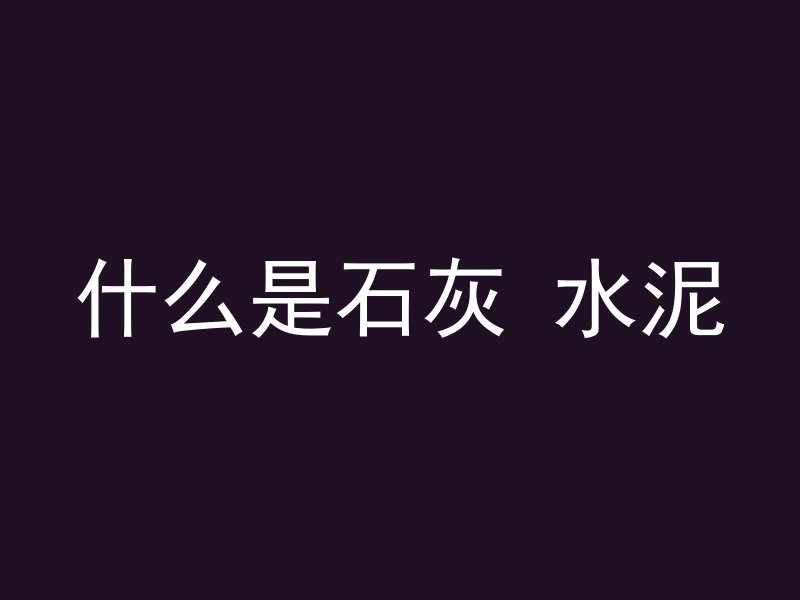 什么是石灰 水泥