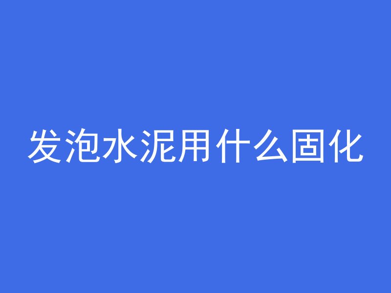 发泡水泥用什么固化