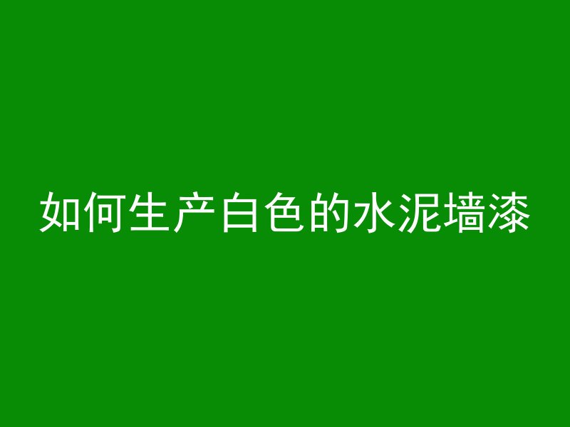 如何生产白色的水泥墙漆