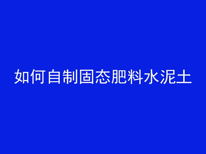 如何自制固态肥料水泥土