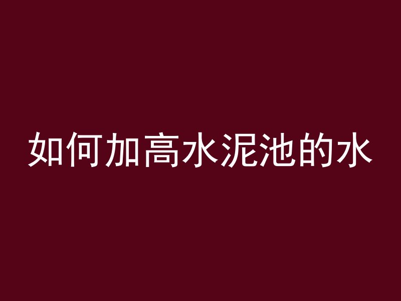 如何加高水泥池的水