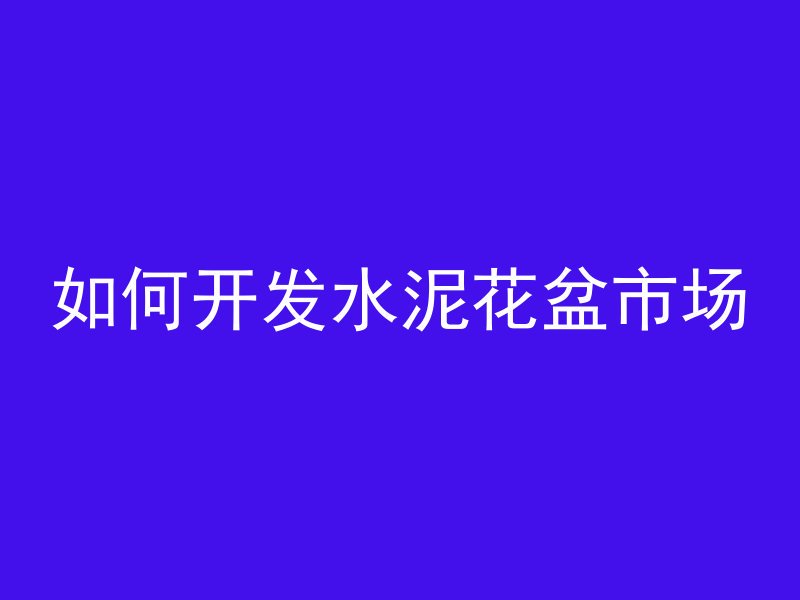 如何开发水泥花盆市场