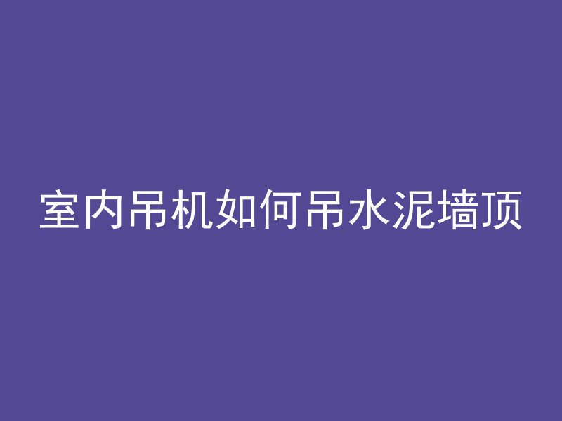 室内吊机如何吊水泥墙顶