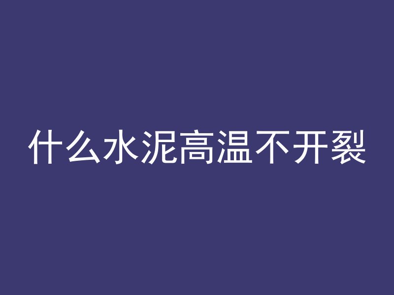 什么水泥高温不开裂