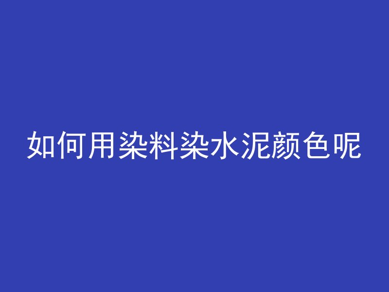 如何用染料染水泥颜色呢