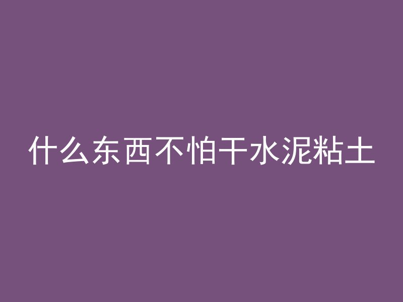 什么东西不怕干水泥粘土