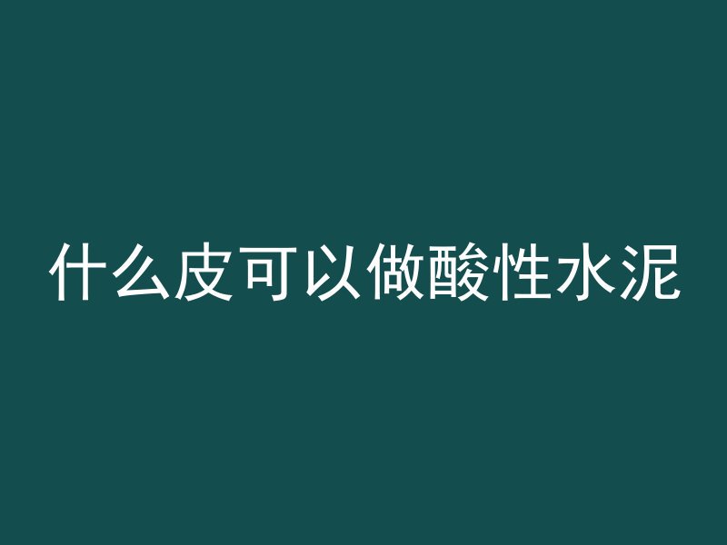 什么皮可以做酸性水泥