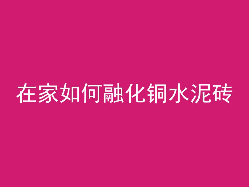 在家如何融化铜水泥砖