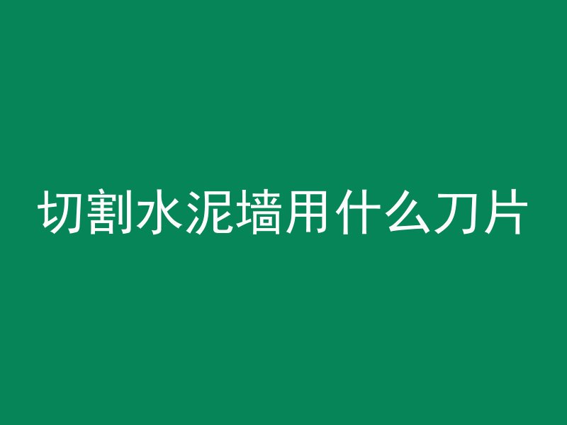 切割水泥墙用什么刀片