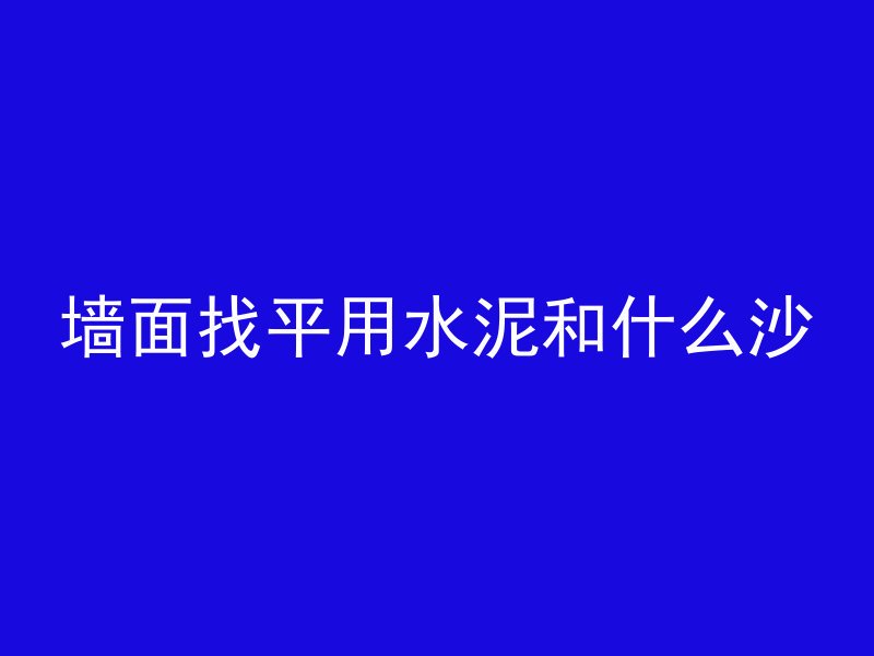 墙面找平用水泥和什么沙