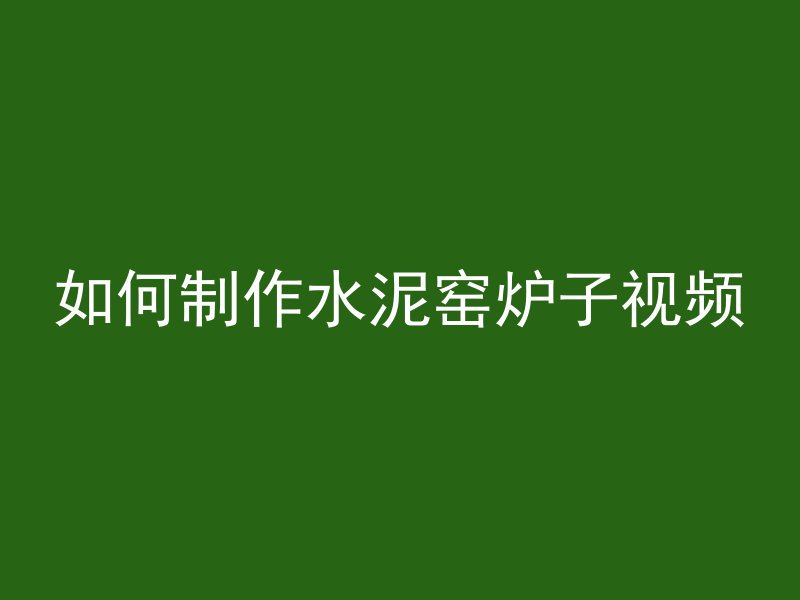 如何制作水泥窑炉子视频