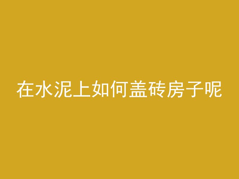 在水泥上如何盖砖房子呢