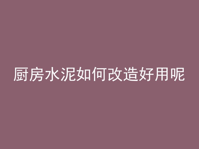 厨房水泥如何改造好用呢