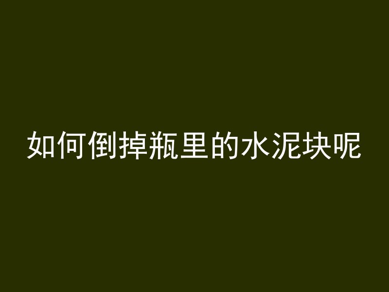 如何倒掉瓶里的水泥块呢