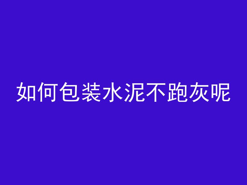 如何包装水泥不跑灰呢