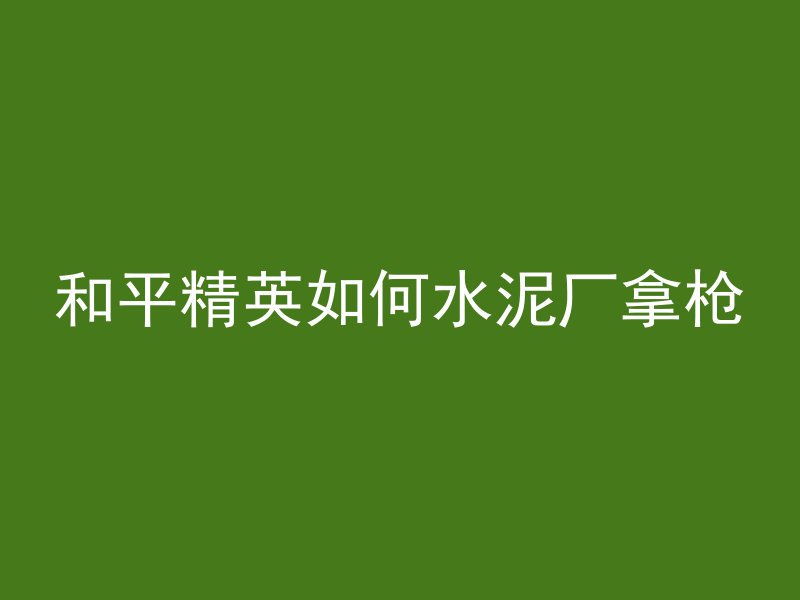 和平精英如何水泥厂拿枪