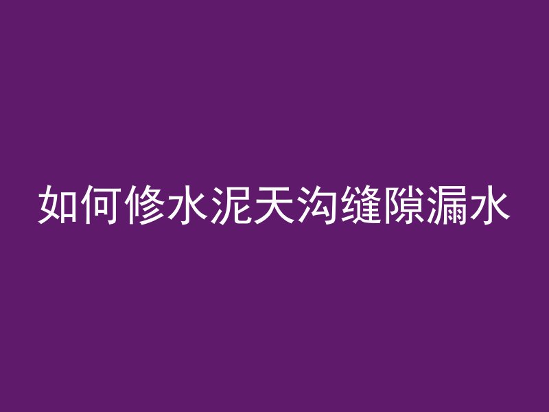 如何修水泥天沟缝隙漏水