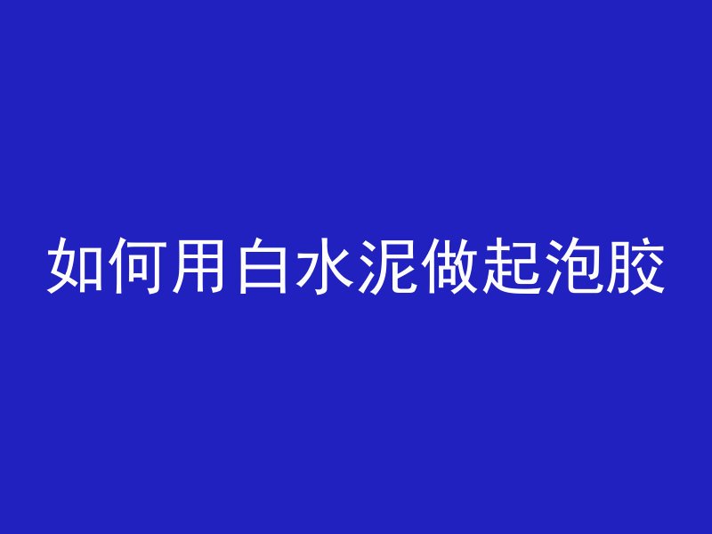 如何用白水泥做起泡胶