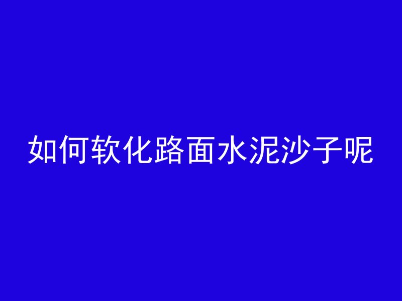 如何软化路面水泥沙子呢