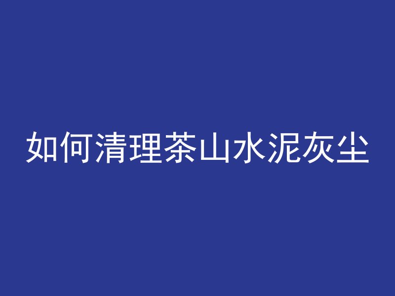 如何清理茶山水泥灰尘