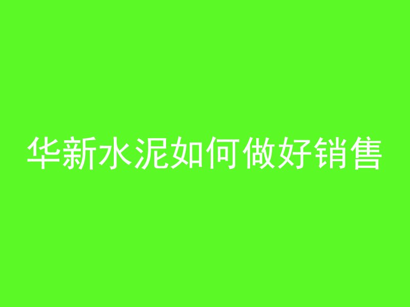 华新水泥如何做好销售