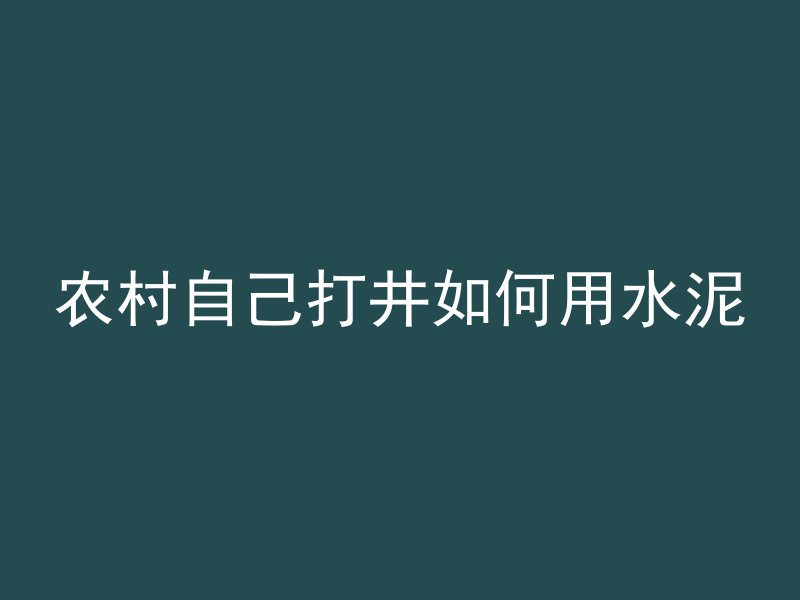 农村自己打井如何用水泥