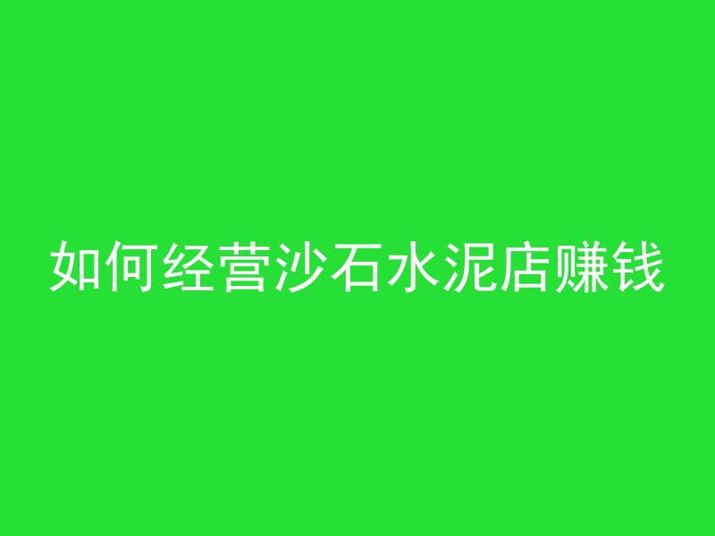 如何经营沙石水泥店赚钱