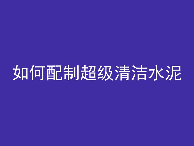 如何配制超级清洁水泥