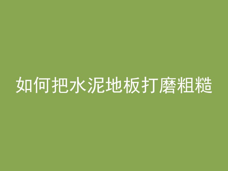 如何把水泥地板打磨粗糙