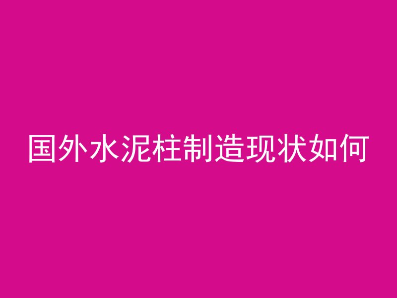 国外水泥柱制造现状如何