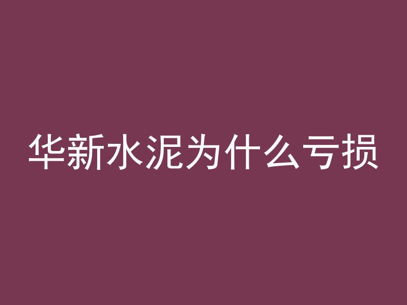 华新水泥为什么亏损