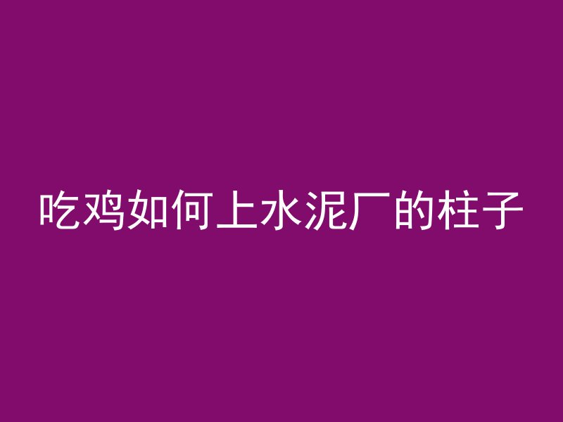 吃鸡如何上水泥厂的柱子